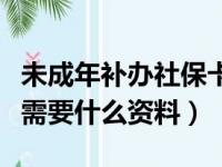 未成年补办社保卡需要什么资料（补办社保卡需要什么资料）