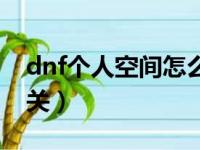 dnf个人空间怎么关闭了（dnf个人空间怎么关）