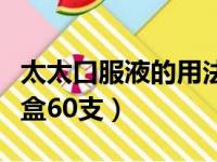 太太口服液的用法用量（太太口服液多少钱一盒60支）