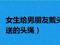 女生给男朋友戴头绳代表啥意思（女生戴男生送的头绳）