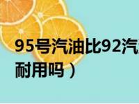 95号汽油比92汽油耐用吗（95号汽油比92号耐用吗）