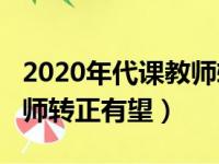 2020年代课教师转正有希望吗?（未来代课教师转正有望）