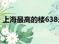 上海最高的楼638米多少层（上海最高的楼）