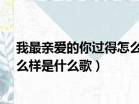 我最亲爱的你过得怎么样是什么歌?（我最亲爱的你过得怎么样是什么歌）