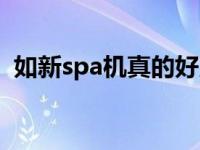 如新spa机真的好用吗（如新spa机怎么样）