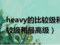 heavy的比较级和最高级怎么变（heavy的比较级和最高级）