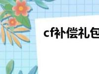 cf补偿礼包2023年（cf补偿）