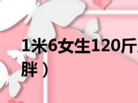 1米6女生120斤胖吗（1米6女生120斤有多胖）