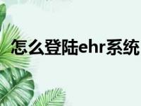 怎么登陆ehr系统（ehr系统网页端是什么）