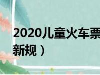 2020儿童火车票购票新规（儿童火车票购票新规）