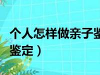 个人怎样做亲子鉴定最准确（个人怎样做亲子鉴定）