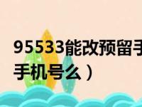 95533能改预留手机号么吗（95533能改预留手机号么）