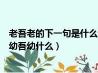 老吾老的下一句是什么幼吾幼的下一句是什么（老吾老什么幼吾幼什么）