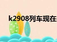 k2908列车现在是否正常运行（k2908）