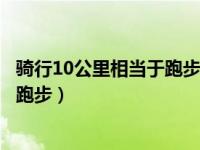 骑行10公里相当于跑步多久?科学揭秘!（骑行10公里相当于跑步）