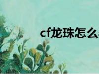 cf龙珠怎么弄（cf龙珠怎么用）