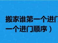 搬家谁第一个进门顺序先迈哪只脚（搬家谁第一个进门顺序）