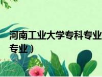 河南工业大学专科专业有哪些招生计划（河南工业大学专科专业）