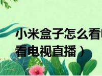 小米盒子怎么看电视直播?（小米盒子4怎么看电视直播）