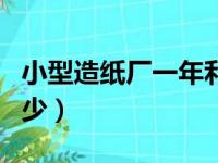 小型造纸厂一年利润多少（小型造纸厂投资多少）