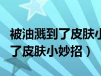 被油溅到了皮肤小妙招用什么来擦（被油溅到了皮肤小妙招）