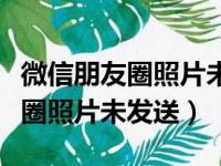 微信朋友圈照片未发送是什么原因（微信朋友圈照片未发送）