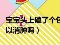 宝宝头上磕了个包抹香油可以消肿吗（香油可以消肿吗）