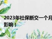 2023年社保断交一个月有什么影响（社保断交一个月有什么影响）