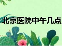 北京医院中午几点上班（医院中午几点上班）