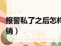 报警私了之后怎样撤案（报警后私了要怎样撤销）