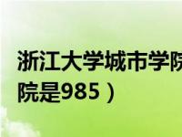 浙江大学城市学院是浙大吗（浙江大学城市学院是985）