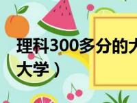 理科300多分的大学排名（理科300分左右的大学）