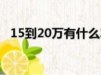 15到20万有什么车（15到20万什么车好）