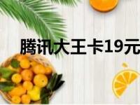 腾讯大王卡19元套餐办理（腾讯大王卡）