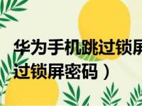 华为手机跳过锁屏密码使用手机（华为手机跳过锁屏密码）