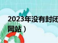 2023年没有封闭的网站有哪些（手机能看的网站）