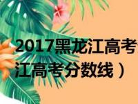 2017黑龙江高考分数线一分一段（2017黑龙江高考分数线）