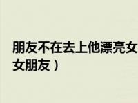 朋友不在去上他漂亮女朋友会怎么样（朋友不在去上他漂亮女朋友）