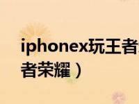 iphonex玩王者荣耀怎么样（iphonex玩王者荣耀）