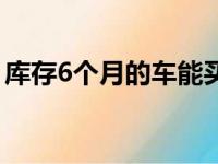 库存6个月的车能买吗（库存车6个月要紧吗）