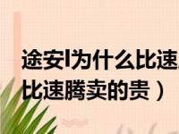 途安l为什么比速腾卖的贵很多（途安l为什么比速腾卖的贵）