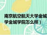 南京航空航天大学金城学院怎么样好不好（南京航空航天大学金城学院怎么样）