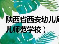 陕西省西安幼儿师范学校官网（陕西省西安幼儿师范学校）