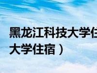 黑龙江科技大学住宿环境怎么样（黑龙江科技大学住宿）