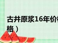 古井原浆16年价格表42度（古井原浆16年价格）