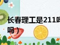 长春理工是211吗还是本科（长春理工是211吗）