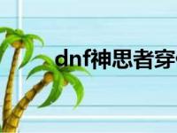 dnf神思者穿什么甲（dnf神思者）