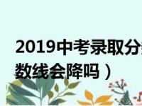 2019中考录取分数线是多少分（2019中考分数线会降吗）