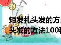 短发扎头发的方法100种 简单视频（短发扎头发的方法100种）