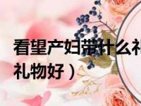 看望产妇带什么礼物比较好（去看产妇带什么礼物好）